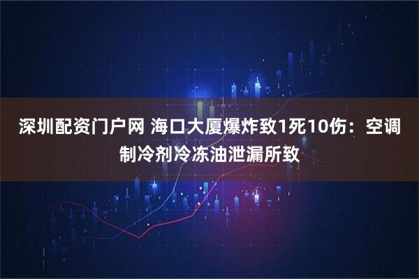 深圳配资门户网 海口大厦爆炸致1死10伤：空调制冷剂冷冻油泄漏所致