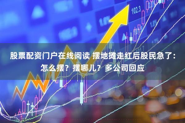 股票配资门户在线阅读 摆地摊走红后股民急了：怎么摆？摆哪儿？多公司回应