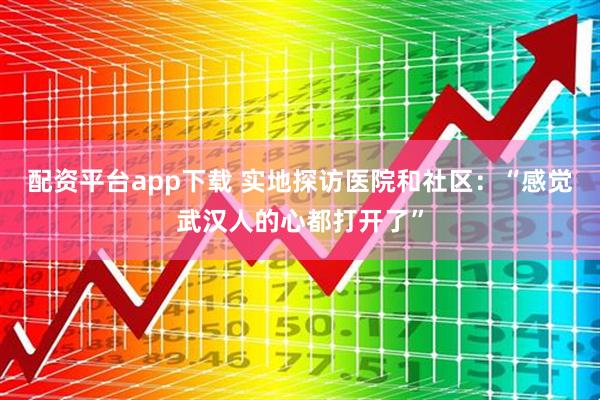 配资平台app下载 实地探访医院和社区：“感觉武汉人的心都打开了”