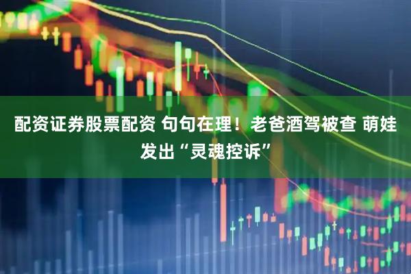 配资证券股票配资 句句在理！老爸酒驾被查 萌娃发出“灵魂控诉”