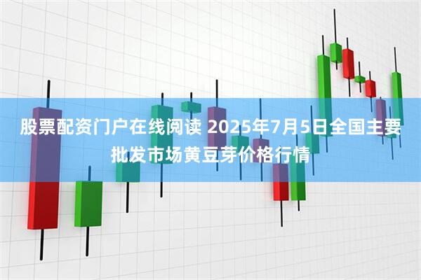 股票配资门户在线阅读 2025年7月5日全国主要批发市场黄豆芽价格行情