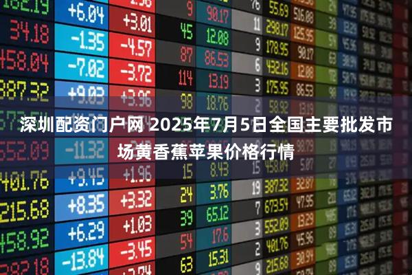 深圳配资门户网 2025年7月5日全国主要批发市场黄香蕉苹果价格行情