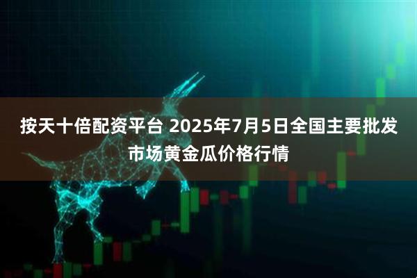 按天十倍配资平台 2025年7月5日全国主要批发市场黄金瓜价格行情