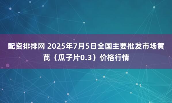 配资排排网 2025年7月5日全国主要批发市场黄芪（瓜子片0.3）价格行情