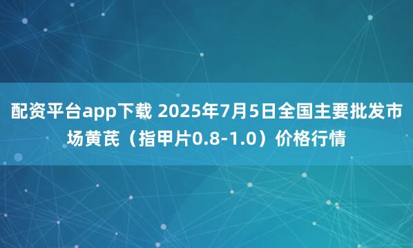 配资平台app下载 2025年7月5日全国主要批发市场黄芪（指甲片0.8-1.0）价格行情