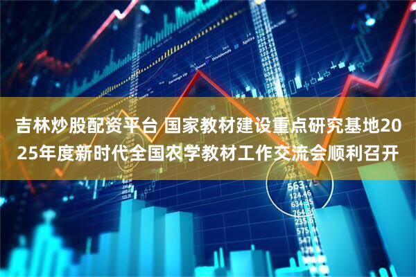 吉林炒股配资平台 国家教材建设重点研究基地2025年度新时代全国农学教材工作交流会顺利召开