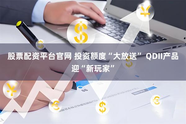 股票配资平台官网 投资额度“大放送” QDII产品迎“新玩家”