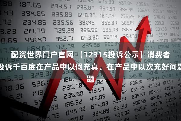 配资世界门户官网 【12315投诉公示】消费者投诉千百度在产品中以假充真、在产品中以次充好问题