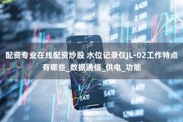 配资专业在线配资炒股 水位记录仪JL-02工作特点有哪些_数据通信_供电_功能