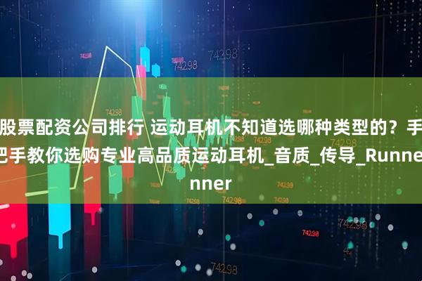 股票配资公司排行 运动耳机不知道选哪种类型的？手把手教你选购专业高品质运动耳机_音质_传导_Runner