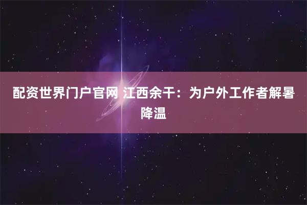 配资世界门户官网 江西余干：为户外工作者解暑降温