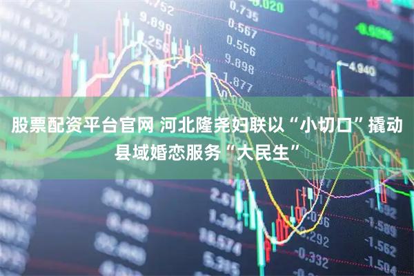 股票配资平台官网 河北隆尧妇联以“小切口”撬动县域婚恋服务“大民生”