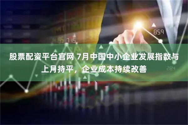 股票配资平台官网 7月中国中小企业发展指数与上月持平，企业成本持续改善