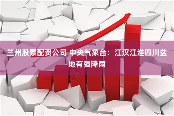 兰州股票配资公司 中央气象台：江汉江淮四川盆地有强降雨