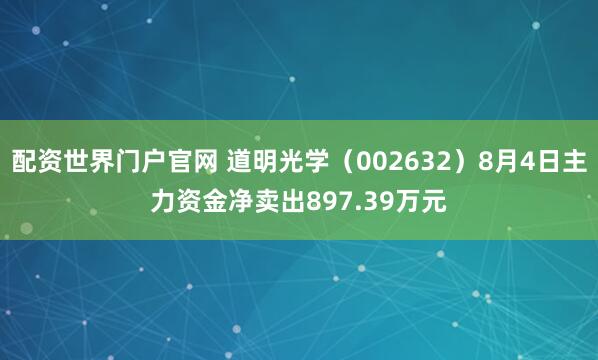 配资世界门户官网 道明光学（002632）8月4日主力资金净卖出897.39万元
