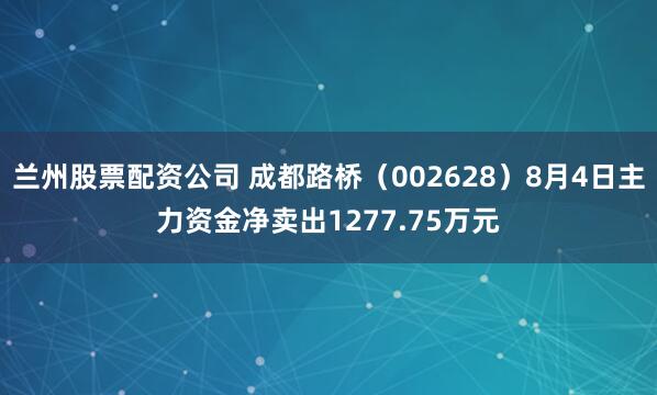 兰州股票配资公司 成都路桥（002628）8月4日主力资金净卖出1277.75万元