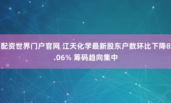 配资世界门户官网 江天化学最新股东户数环比下降8.06% 筹码趋向集中