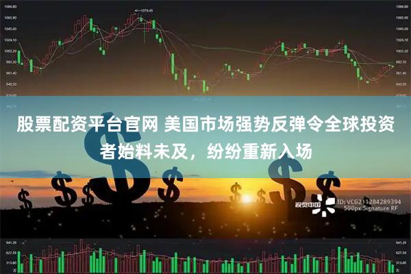 股票配资平台官网 美国市场强势反弹令全球投资者始料未及，纷纷重新入场