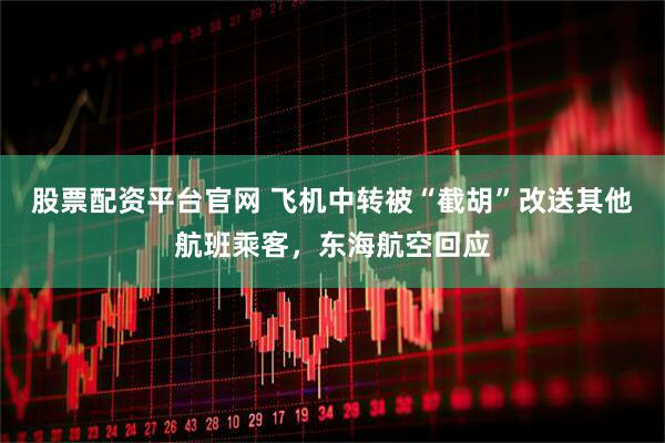 股票配资平台官网 飞机中转被“截胡”改送其他航班乘客，东海航空回应