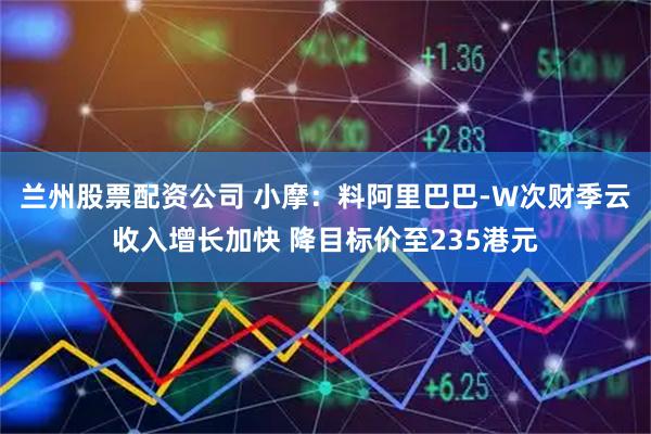 兰州股票配资公司 小摩：料阿里巴巴-W次财季云收入增长加快 降目标价至235港元