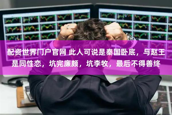 配资世界门户官网 此人可说是秦国卧底,与赵王是同性恋,坑完廉颇,坑李牧,最后不得善终