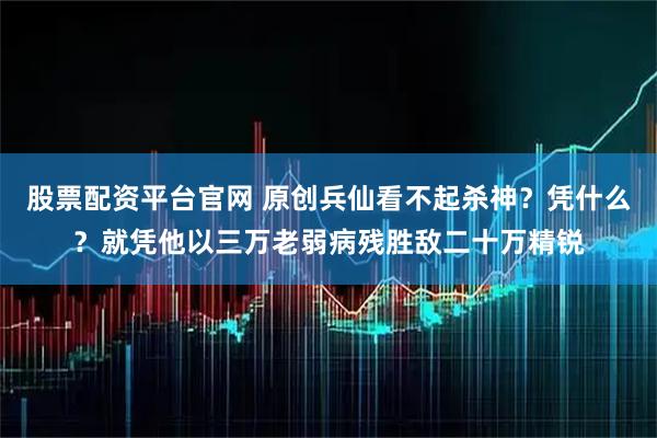 股票配资平台官网 原创兵仙看不起杀神?凭什么?就凭他以三万老弱病残胜敌二十万精锐