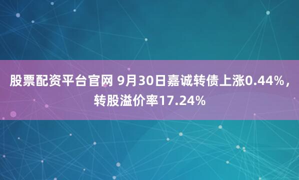 股票配资平台官网 9月30日嘉诚转债上涨0.44%,转股溢价率17.24%