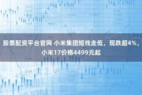 股票配资平台官网 小米集团短线走低,现跌超4%,小米17价格4499元起