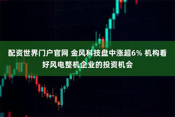 配资世界门户官网 金风科技盘中涨超6% 机构看好风电整机企业的投资机会