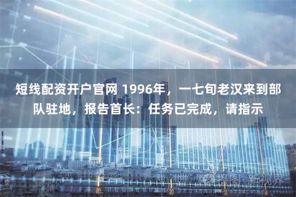 短线配资开户官网 1996年，一七旬老汉来到部队驻地，报告首长：任务已完成，请指示