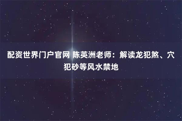 配资世界门户官网 陈英洲老师：解读龙犯煞、穴犯砂等风水禁地