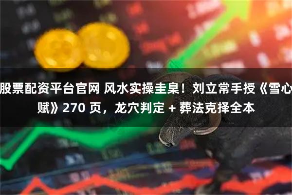 股票配资平台官网 风水实操圭臬!刘立常手授《雪心赋》270 页,龙穴判定 + 葬法克择全本