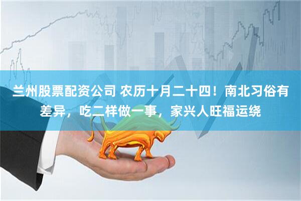 兰州股票配资公司 农历十月二十四!南北习俗有差异,吃二样做一事,家兴人旺福运绕