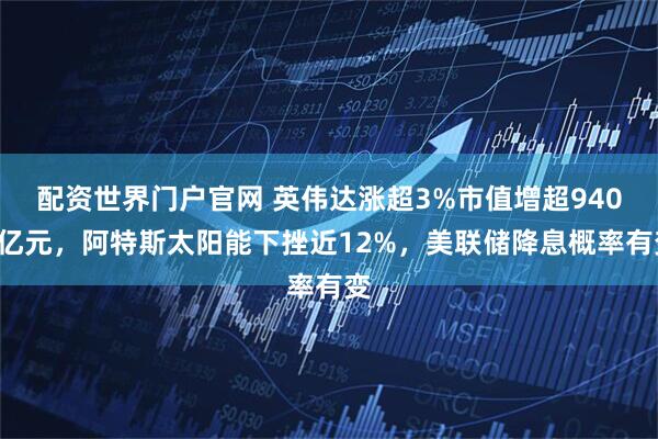 配资世界门户官网 英伟达涨超3%市值增超9400亿元，阿特斯太阳能下挫近12%，美联储降息概率有变
