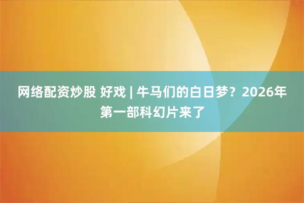 网络配资炒股 好戏 | 牛马们的白日梦？2026年第一部科幻片来了
