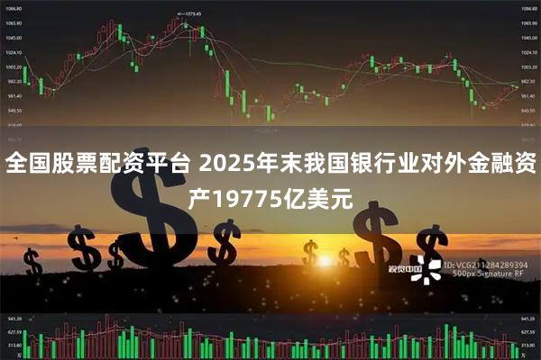 全国股票配资平台 2025年末我国银行业对外金融资产19775亿美元