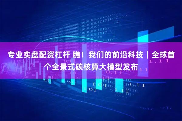 专业实盘配资杠杆 瞧！我们的前沿科技｜全球首个全景式碳核算大模型发布