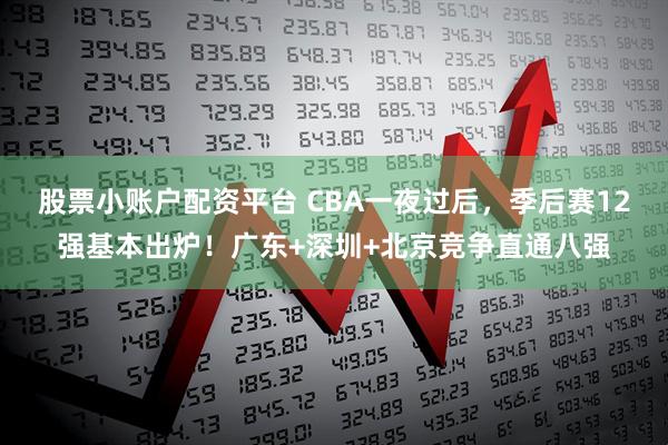 股票小账户配资平台 CBA一夜过后，季后赛12强基本出炉！广东+深圳+北京竞争直通八强