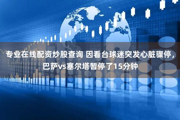 专业在线配资炒股查询 因看台球迷突发心脏骤停，巴萨vs塞尔塔暂停了15分钟