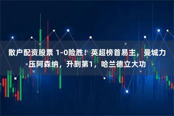 散户配资股票 1-0险胜！英超榜首易主，曼城力压阿森纳，升到第1，哈兰德立大功