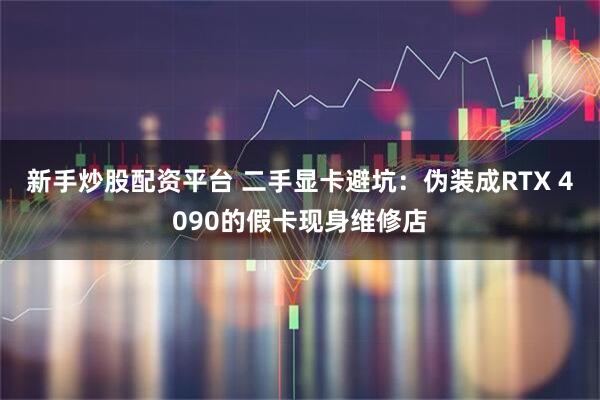 新手炒股配资平台 二手显卡避坑：伪装成RTX 4090的假卡现身维修店
