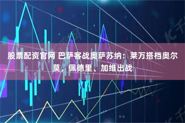 股票配资官网 巴萨客战奥萨苏纳：莱万搭档奥尔莫，佩德里、加维出战