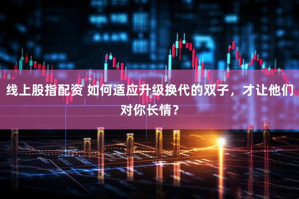 线上股指配资 如何适应升级换代的双子，才让他们对你长情？