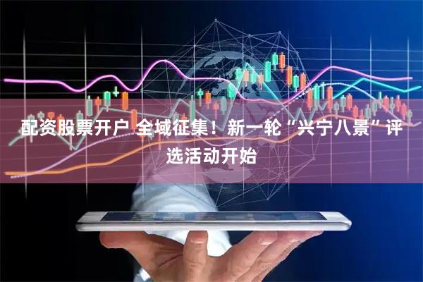 配资股票开户 全域征集！新一轮“兴宁八景”评选活动开始