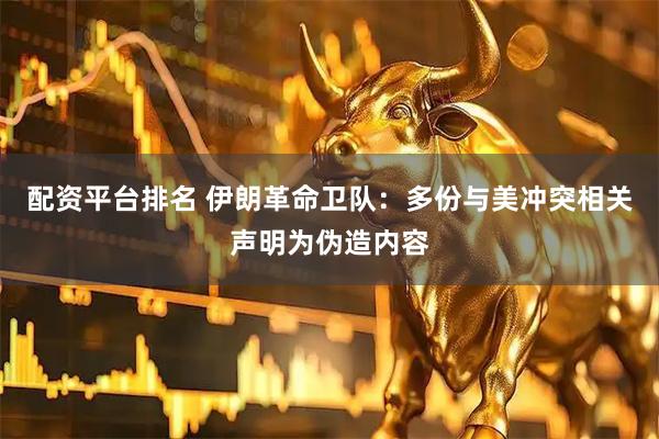 配资平台排名 伊朗革命卫队：多份与美冲突相关声明为伪造内容