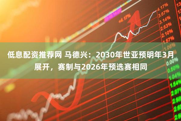 低息配资推荐网 马德兴：2030年世亚预明年3月展开，赛制与2026年预选赛相同